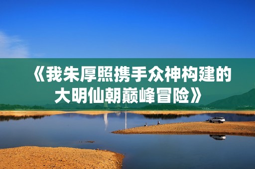 《我朱厚照携手众神构建的大明仙朝巅峰冒险》