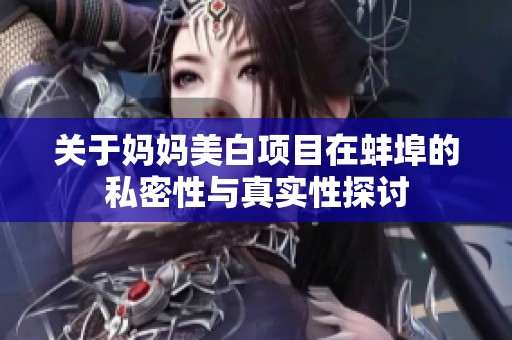 关于妈妈美白项目在蚌埠的私密性与真实性探讨