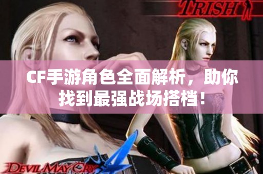 CF手游角色全面解析，助你找到最强战场搭档！