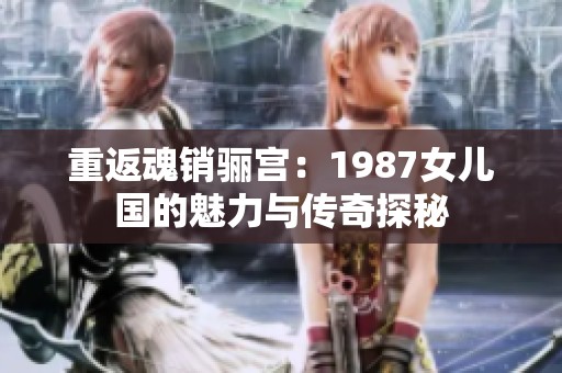 重返魂销骊宫：1987女儿国的魅力与传奇探秘