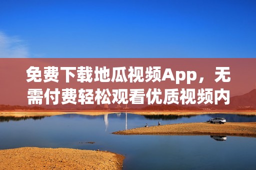 免费下载地瓜视频App，无需付费轻松观看优质视频内容