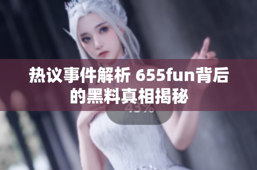 热议事件解析 655fun背后的黑料真相揭秘