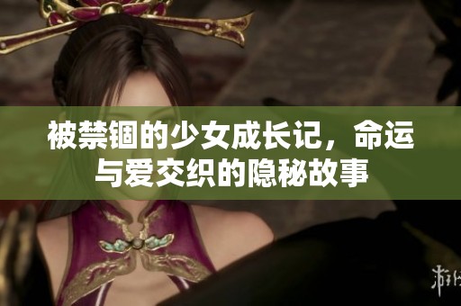 被禁锢的少女成长记，命运与爱交织的隐秘故事