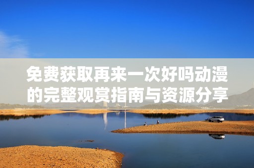 免费获取再来一次好吗动漫的完整观赏指南与资源分享