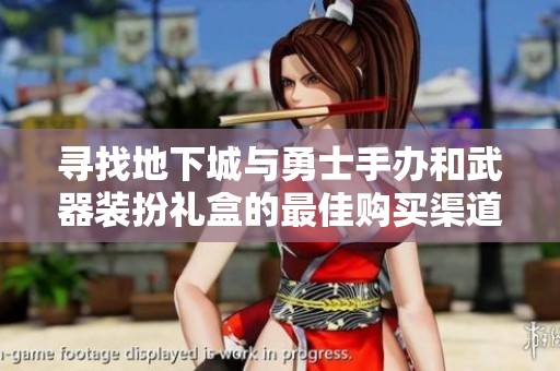 寻找地下城与勇士手办和武器装扮礼盒的最佳购买渠道