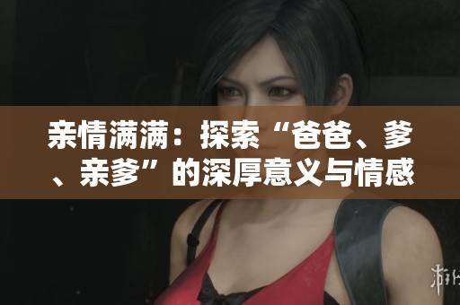 亲情满满：探索“爸爸、爹、亲爹”的深厚意义与情感链接