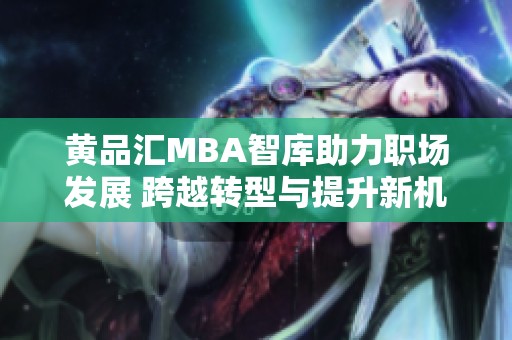 黄品汇MBA智库助力职场发展 跨越转型与提升新机遇