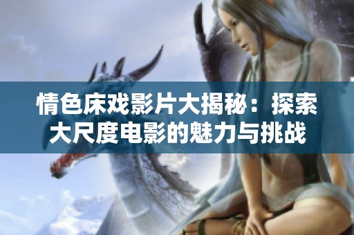 情色床戏影片大揭秘：探索大尺度电影的魅力与挑战
