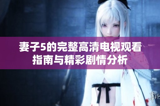 妻子5的完整高清电视观看指南与精彩剧情分析