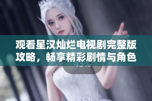 观看星汉灿烂电视剧完整版攻略，畅享精彩剧情与角色发展