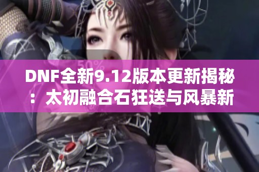 DNF全新9.12版本更新揭秘：太初融合石狂送与风暴新内容详解