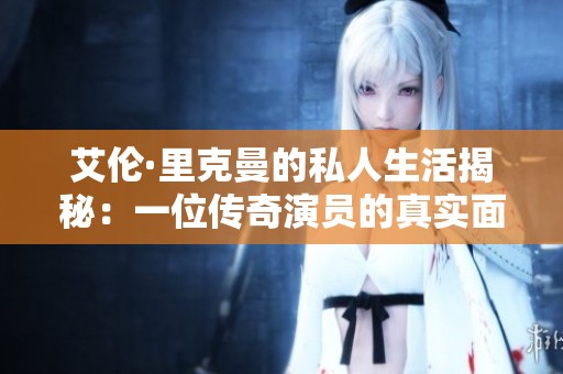 艾伦·里克曼的私人生活揭秘：一位传奇演员的真实面貌