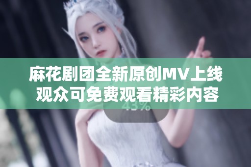 麻花剧团全新原创MV上线 观众可免费观看精彩内容