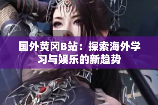 国外黄冈B站：探索海外学习与娱乐的新趋势
