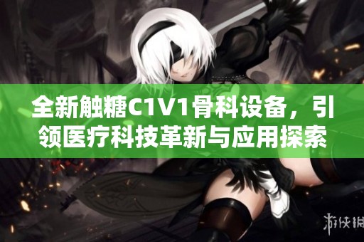 全新触糖C1V1骨科设备，引领医疗科技革新与应用探索