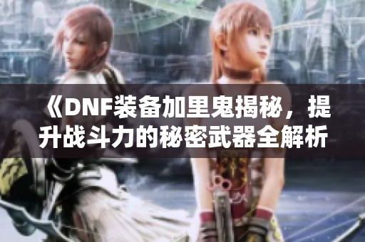 《DNF装备加里鬼揭秘，提升战斗力的秘密武器全解析》