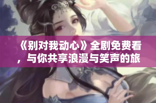 《别对我动心》全剧免费看，与你共享浪漫与笑声的旅程