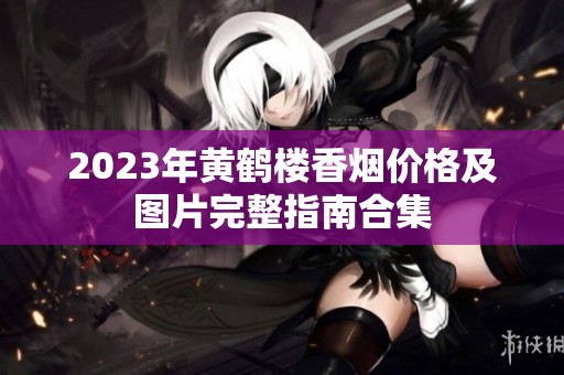 2023年黄鹤楼香烟价格及图片完整指南合集