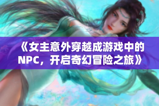 《女主意外穿越成游戏中的NPC，开启奇幻冒险之旅》