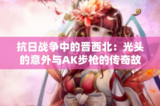 抗日战争中的晋西北：光头的意外与AK步枪的传奇故事
