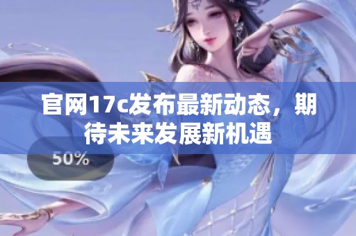 官网17c发布最新动态，期待未来发展新机遇