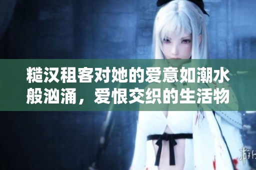 糙汉租客对她的爱意如潮水般汹涌，爱恨交织的生活物语