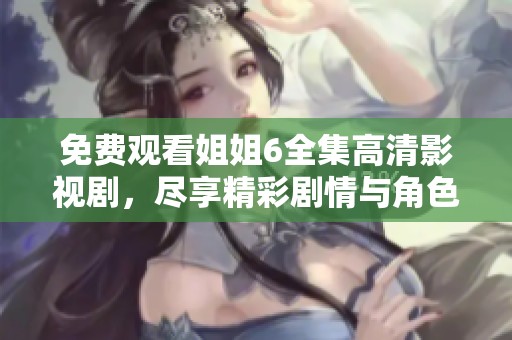 免费观看姐姐6全集高清影视剧，尽享精彩剧情与角色魅力