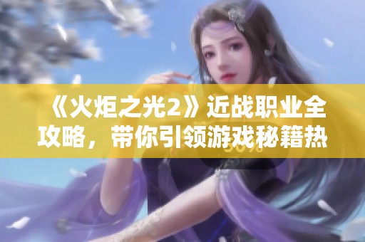 《火炬之光2》近战职业全攻略，带你引领游戏秘籍热潮