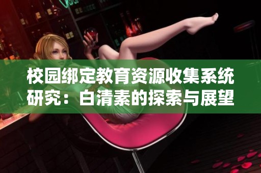 校园绑定教育资源收集系统研究：白清素的探索与展望