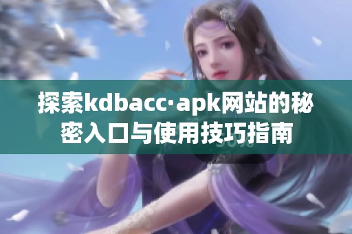 探索kdbacc·apk网站的秘密入口与使用技巧指南