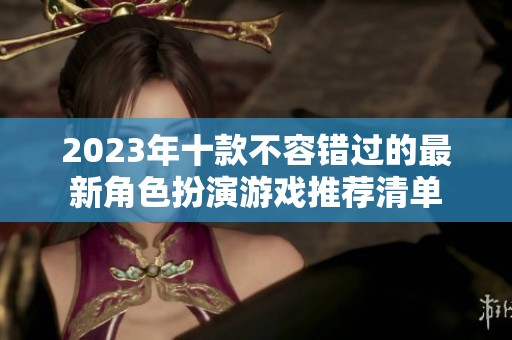 2023年十款不容错过的最新角色扮演游戏推荐清单