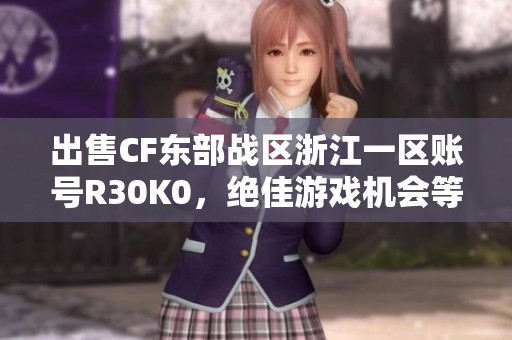 出售CF东部战区浙江一区账号R30K0，绝佳游戏机会等你来抓！