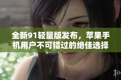 全新91轻量版发布，苹果手机用户不可错过的绝佳选择