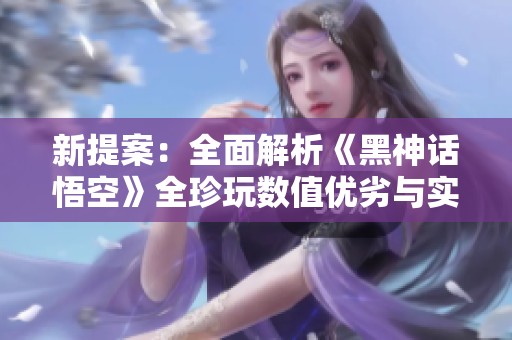 新提案：全面解析《黑神话悟空》全珍玩数值优劣与实测体验
