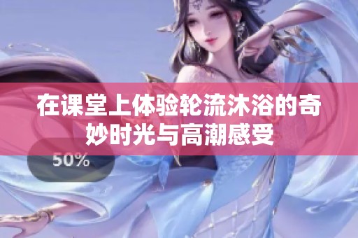 在课堂上体验轮流沐浴的奇妙时光与高潮感受