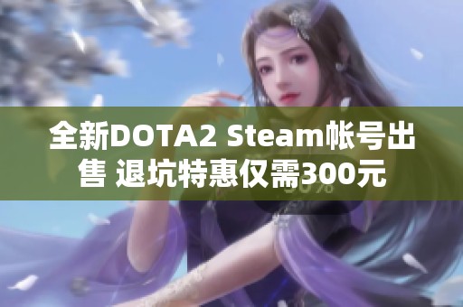 全新DOTA2 Steam帐号出售 退坑特惠仅需300元