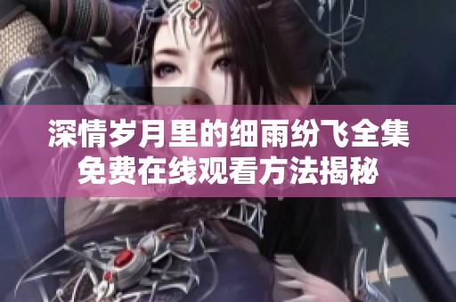 深情岁月里的细雨纷飞全集免费在线观看方法揭秘