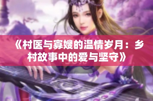 《村医与寡嫂的温情岁月：乡村故事中的爱与坚守》