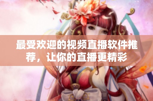 最受欢迎的视频直播软件推荐，让你的直播更精彩