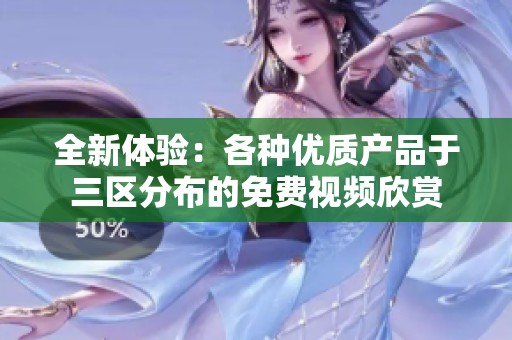 全新体验：各种优质产品于三区分布的免费视频欣赏