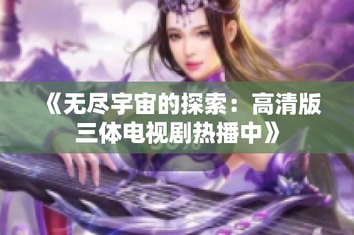 《无尽宇宙的探索：高清版三体电视剧热播中》
