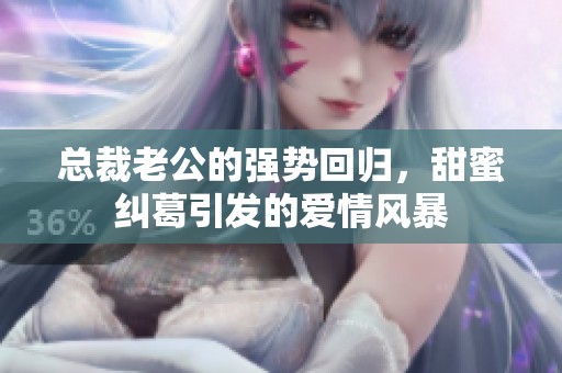 总裁老公的强势回归，甜蜜纠葛引发的爱情风暴
