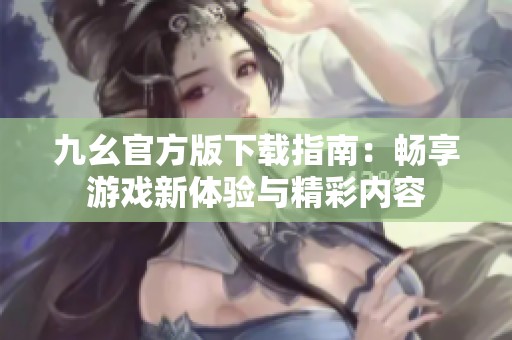 九幺官方版下载指南：畅享游戏新体验与精彩内容
