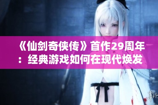 《仙剑奇侠传》首作29周年：经典游戏如何在现代焕发新活力