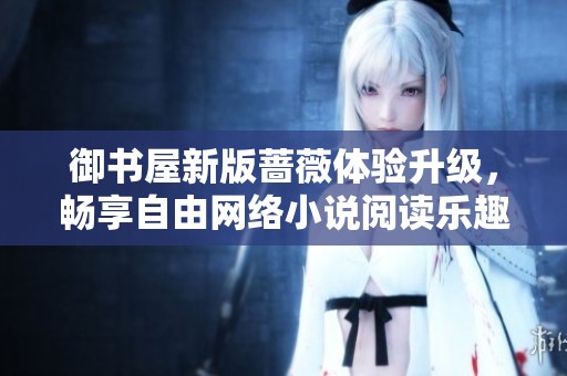 御书屋新版蔷薇体验升级，畅享自由网络小说阅读乐趣