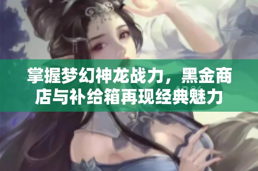 掌握梦幻神龙战力，黑金商店与补给箱再现经典魅力