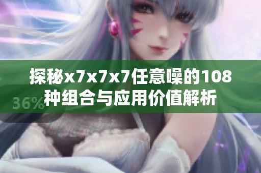 探秘x7x7x7任意噪的108种组合与应用价值解析