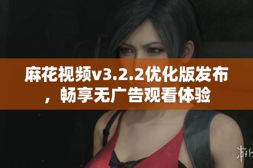 麻花视频v3.2.2优化版发布，畅享无广告观看体验