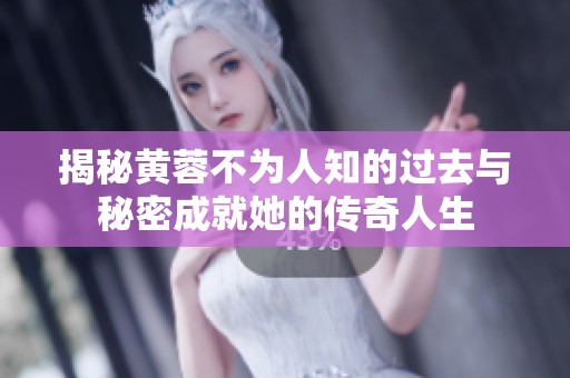 揭秘黄蓉不为人知的过去与秘密成就她的传奇人生