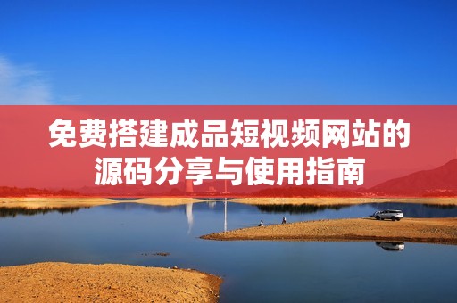 免费搭建成品短视频网站的源码分享与使用指南